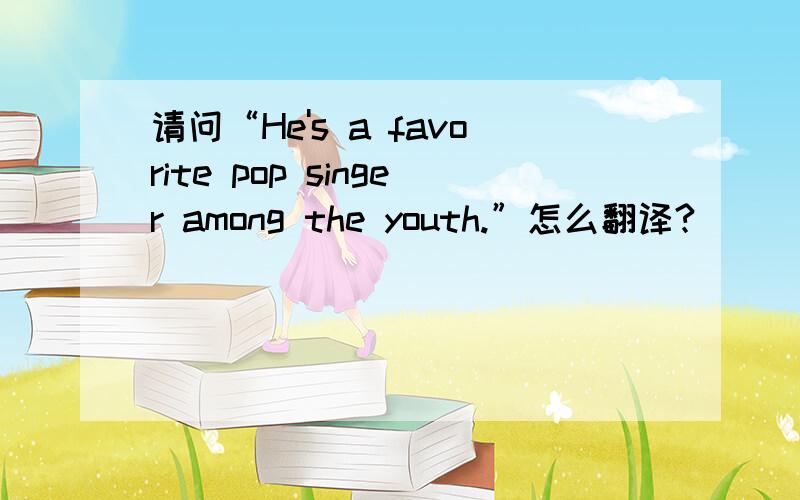 请问“He's a favorite pop singer among the youth.”怎么翻译?