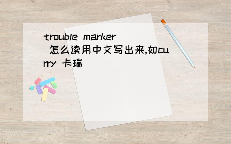 trouble marker 怎么读用中文写出来,如curry 卡瑞