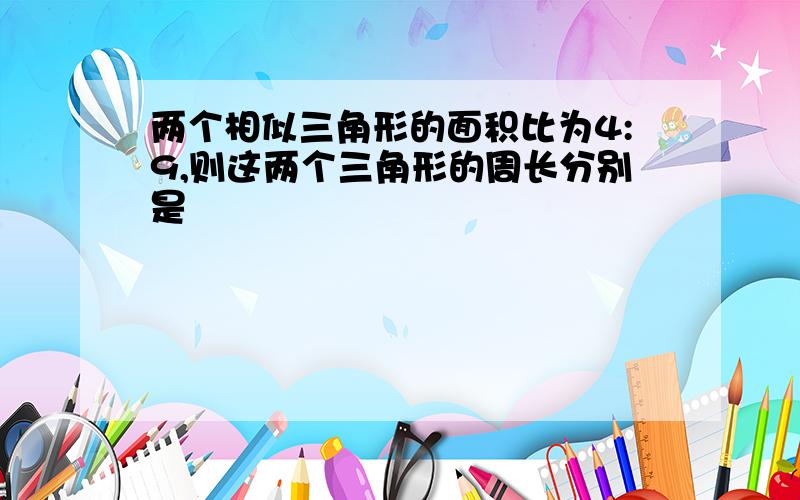 两个相似三角形的面积比为4:9,则这两个三角形的周长分别是