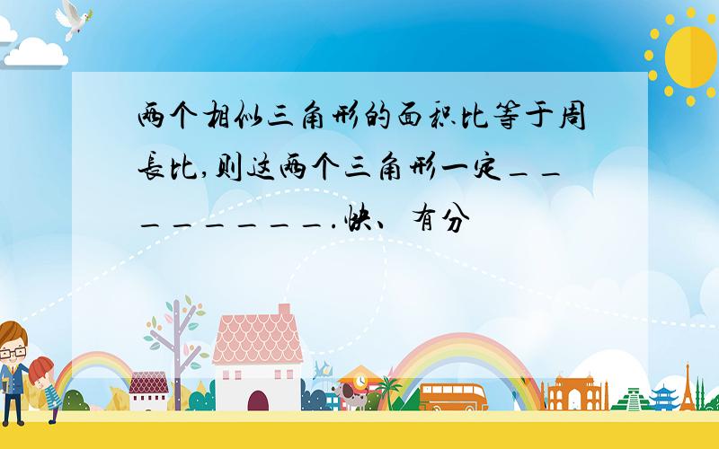 两个相似三角形的面积比等于周长比,则这两个三角形一定________.快、有分