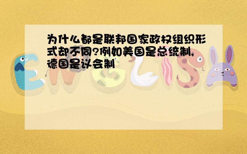 为什么都是联邦国家政权组织形式却不同?例如美国是总统制,德国是议会制