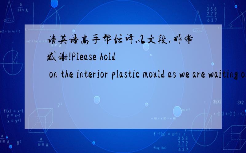 请英语高手帮忙译以文段,非常感谢!Please hold on the interior plastic mould as we are waiting on the measurements of the new iPhone4GS.还有下面中文译英文:好的,11