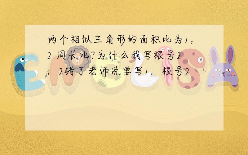 两个相似三角形的面积比为1：2 周长比?为什么我写根号2：2错了老师说要写1：根号2