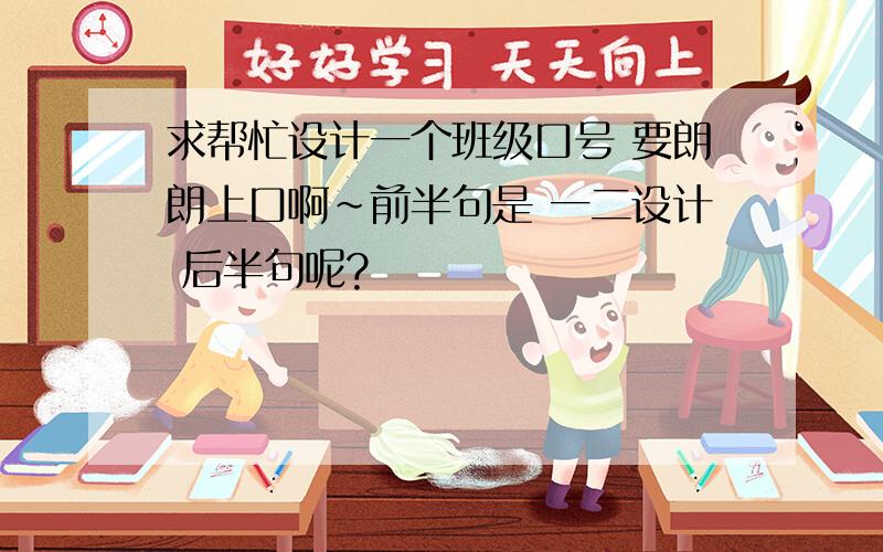 求帮忙设计一个班级口号 要朗朗上口啊~前半句是 一二设计 后半句呢?