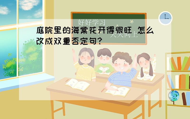 庭院里的海棠花开得很旺 怎么改成双重否定句?