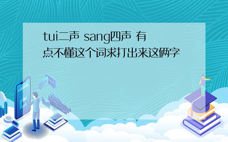 tui二声 sang四声 有点不懂这个词求打出来这俩字