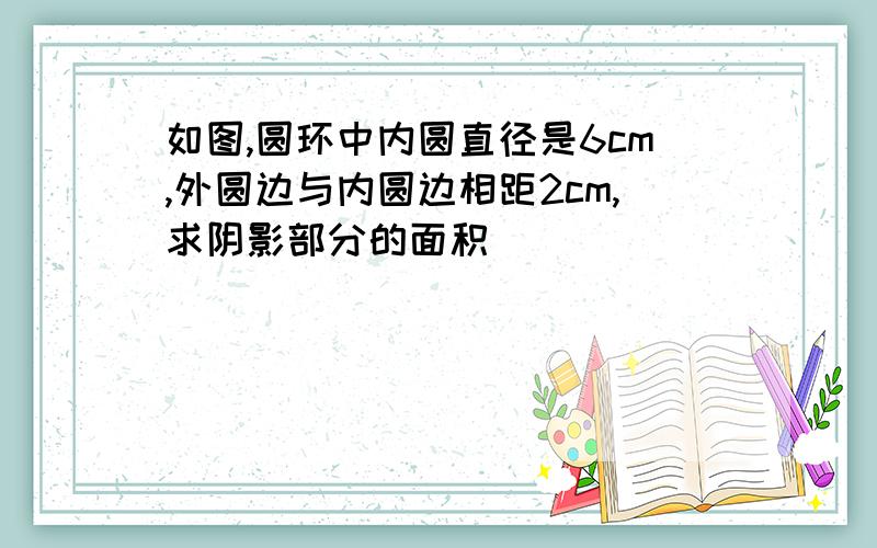 如图,圆环中内圆直径是6cm,外圆边与内圆边相距2cm,求阴影部分的面积