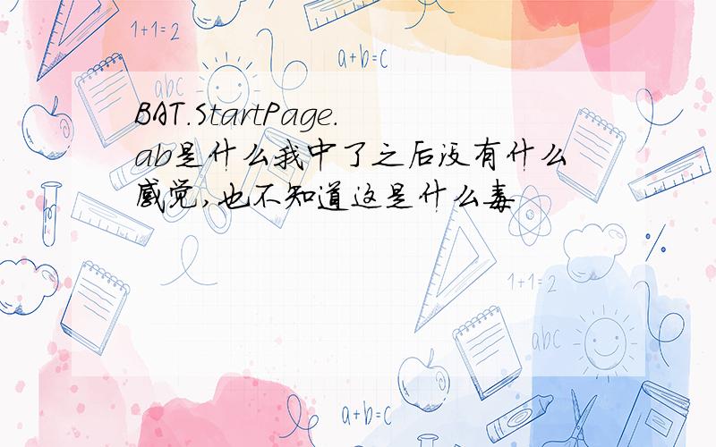 BAT.StartPage.ab是什么我中了之后没有什么感觉,也不知道这是什么毒