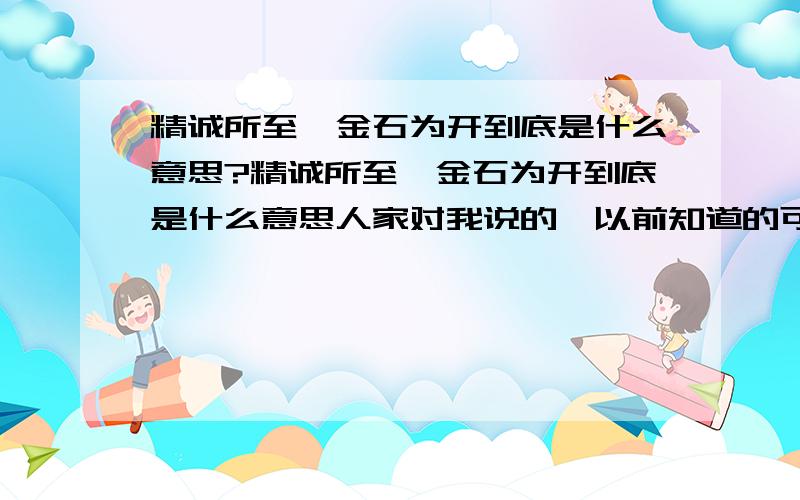 精诚所至,金石为开到底是什么意思?精诚所至,金石为开到底是什么意思人家对我说的,以前知道的可是出自他口中我怎么觉的这个问题让我百思不得其解?