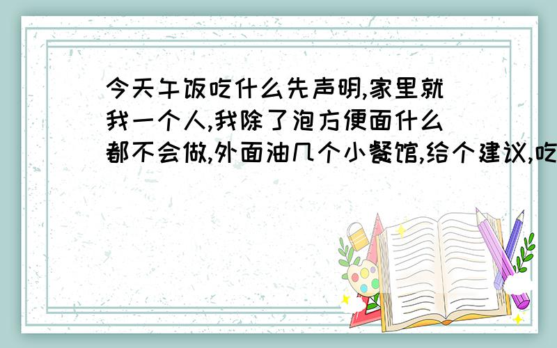 今天午饭吃什么先声明,家里就我一个人,我除了泡方便面什么都不会做,外面油几个小餐馆,给个建议,吃点什么呢?（减肥中.没人回答今天中午不吃了,呵呵）总算有人回答了,再不回答就饿坏了