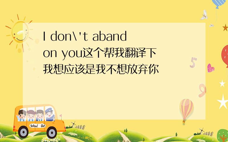 I don\'t abandon you这个帮我翻译下 我想应该是我不想放弃你