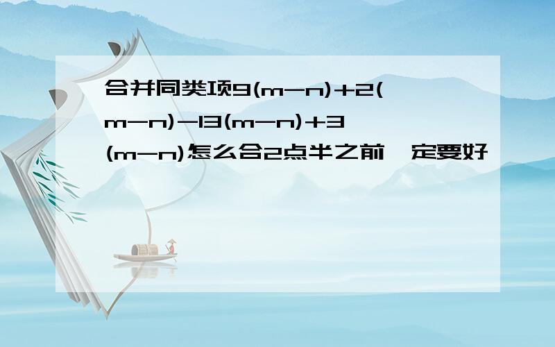 合并同类项9(m-n)+2(m-n)-13(m-n)+3(m-n)怎么合2点半之前一定要好