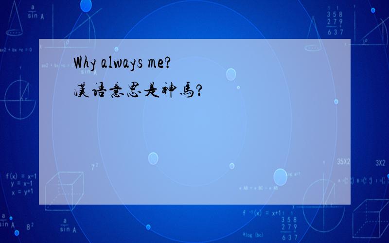 Why always me?汉语意思是神马?