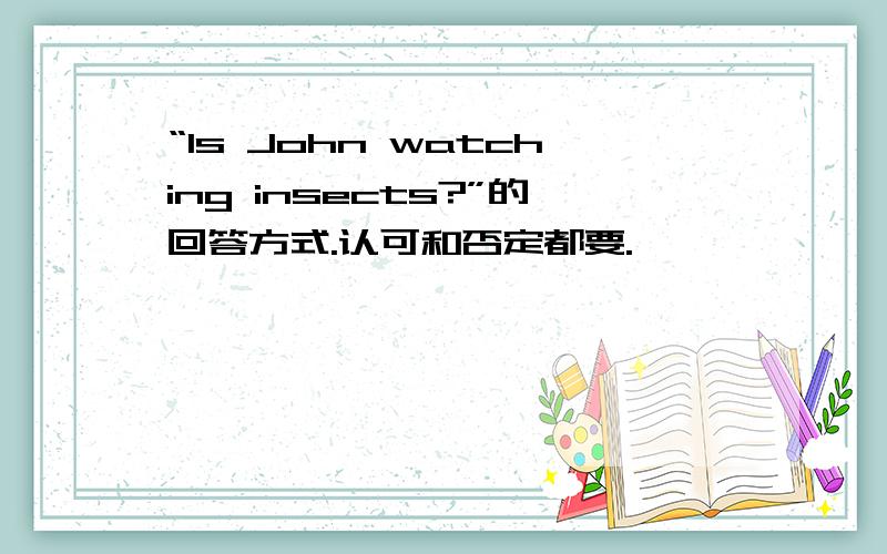 “Is John watching insects?”的回答方式.认可和否定都要.