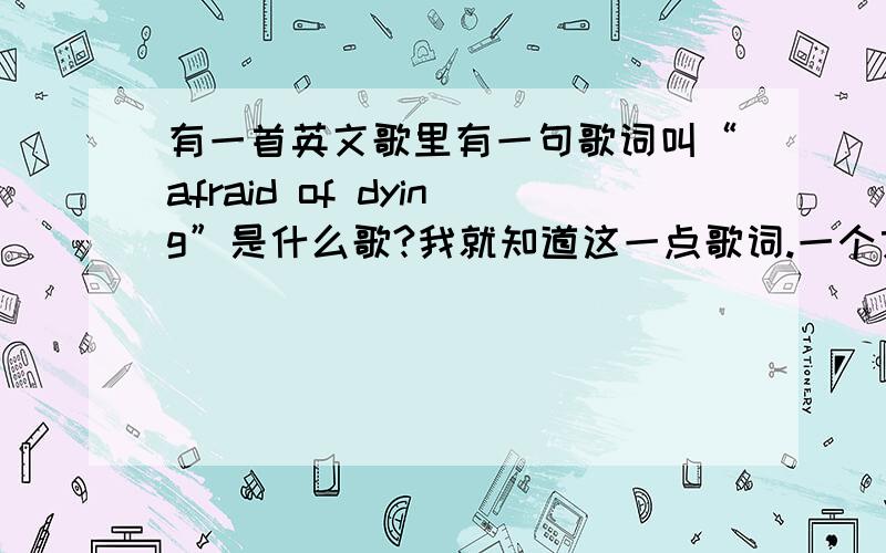 有一首英文歌里有一句歌词叫“afraid of dying”是什么歌?我就知道这一点歌词.一个女的唱的.