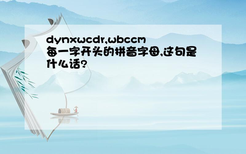 dynxwcdr,wbccm每一字开头的拼音字母,这句是什么话?