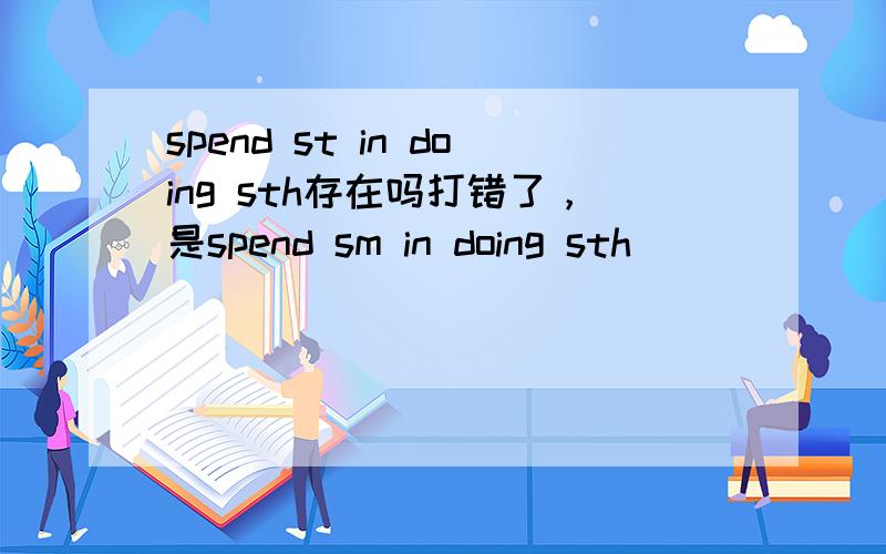 spend st in doing sth存在吗打错了，是spend sm in doing sth