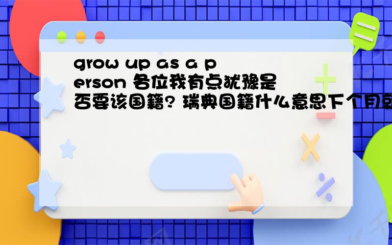 grow up as a person 各位我有点犹豫是否要该国籍? 瑞典国籍什么意思下个月就要决定了，但我真的很犹豫， 原因是如果一旦改了， 可能永远都改不回中国国籍了， 总得来说我当然还是爱自己的