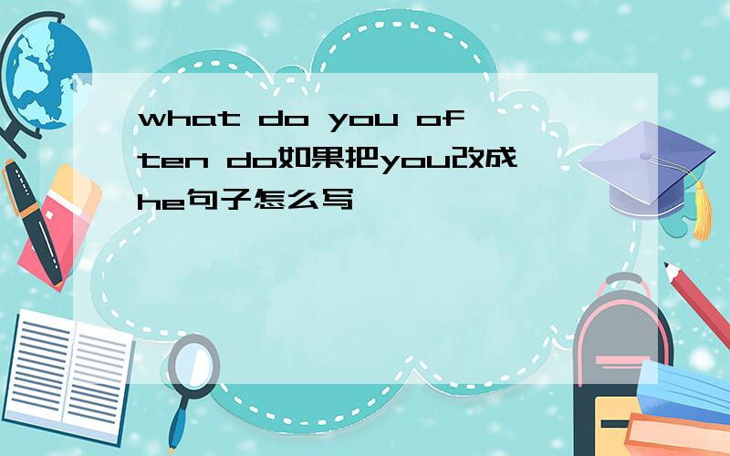 what do you often do如果把you改成he句子怎么写