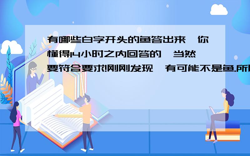 有哪些白字开头的鱼答出来,你懂得14小时之内回答的,当然要符合要求!刚刚发现,有可能不是鱼.所以...如果实在没有白字开头的鱼,那就白字开头的食用动物,