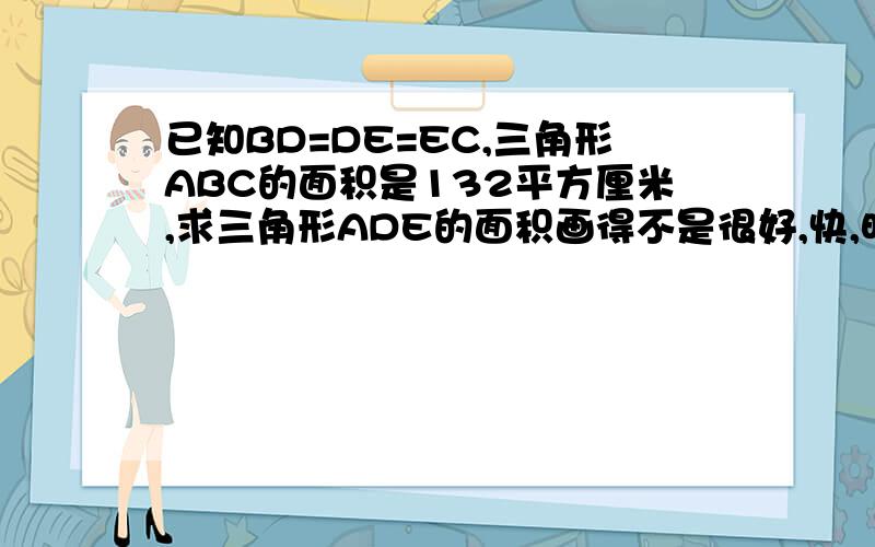 已知BD=DE=EC,三角形ABC的面积是132平方厘米,求三角形ADE的面积画得不是很好,快,明天要交的