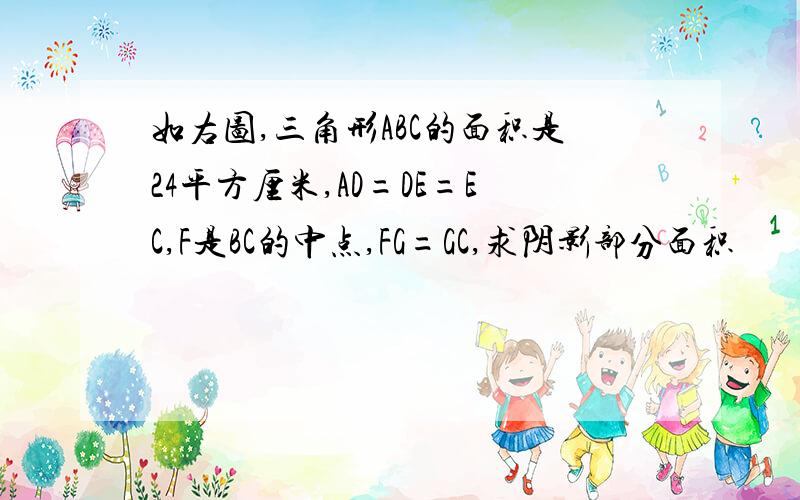 如右图,三角形ABC的面积是24平方厘米,AD=DE=EC,F是BC的中点,FG=GC,求阴影部分面积