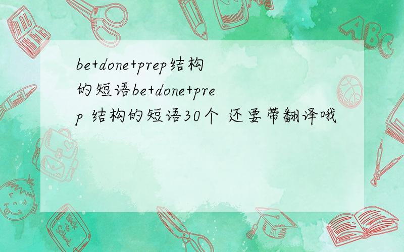 be+done+prep结构的短语be+done+prep 结构的短语30个 还要带翻译哦