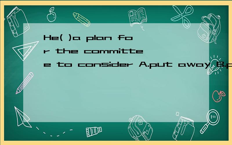 He( )a plan for the committee to consider A.put away B.put off C.put forward D.gave up答案选第三个,能具体介绍一下吗,顺便介绍一下记忆的方法,这才是我这道问题的真正目的再增加哦一个答案E put up