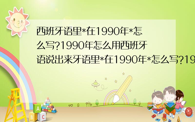 西班牙语里*在1990年*怎么写?1990年怎么用西班牙语说出来牙语里*在1990年*怎么写?1990年怎么用西班牙语说出来我是想要问1990 在西班牙语里怎么说出来.uno mil什么什么之类的,不是数字.