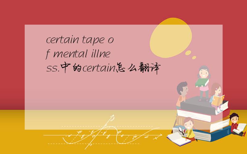 certain tape of mental illness.中的certain怎么翻译