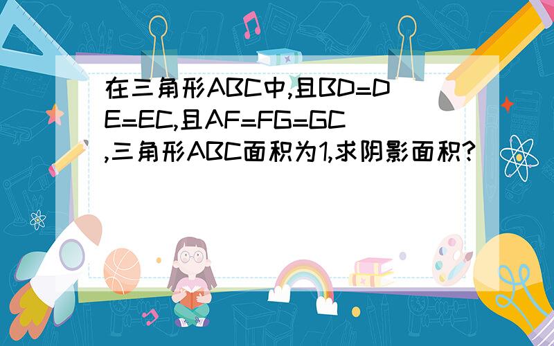 在三角形ABC中,且BD=DE=EC,且AF=FG=GC,三角形ABC面积为1,求阴影面积?