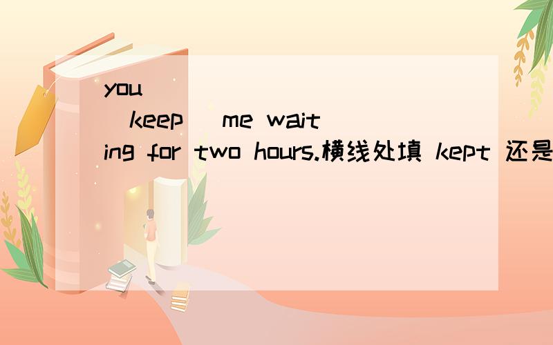 you __________(keep) me waiting for two hours.横线处填 kept 还是 have kept为什么?