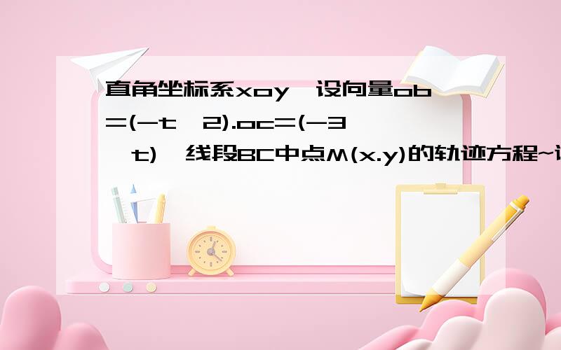 直角坐标系xoy,设向量ob=(-t,2).oc=(-3,t),线段BC中点M(x.y)的轨迹方程~谢谢大哥哥大姐姐们~