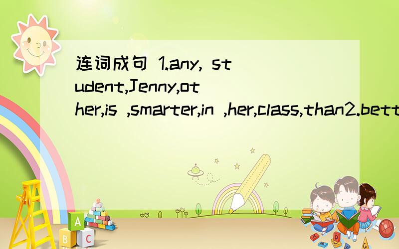 连词成句 1.any, student,Jenny,other,is ,smarter,in ,her,class,than2.better,I ,think,than,is ,PlanA,PlanB3.days,soon,are,coming,the hottest,this summer,in4.how,your beef steak,would you like ,well done,medium,or5.to ,ready,you are,order