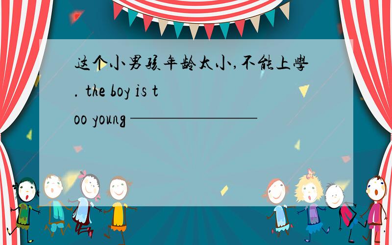 这个小男孩年龄太小,不能上学. the boy is too young ———————