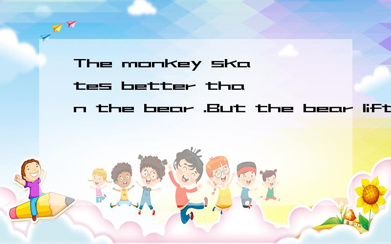 The monkey skates better than the bear .But the bear lifts h things than the monkey.根据首字母填空