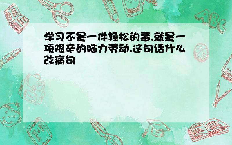 学习不是一件轻松的事,就是一项艰辛的脑力劳动.这句话什么改病句