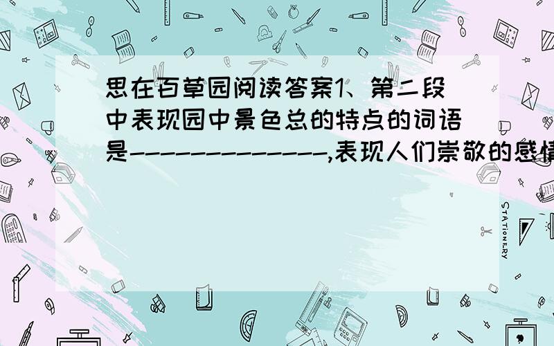 思在百草园阅读答案1、第二段中表现园中景色总的特点的词语是-------------,表现人们崇敬的感情的词语是----------.用“----”标出此段中直接抒发作者总的感受的语句.2、文中用拟人的手法,以-