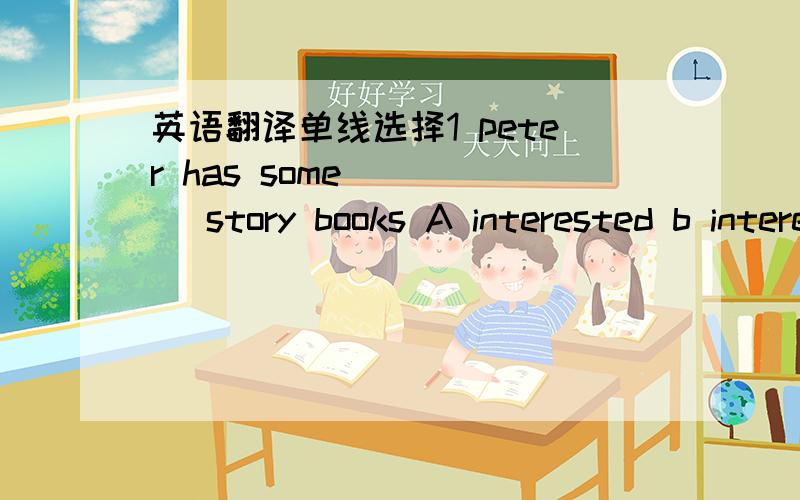 英语翻译单线选择1 peter has some ____ story books A interested b interest c interesting2 mr white enjoys ____ footballA to play b playing c play3 they ____ swinning A like to b are interested in c enjoys4 they often talk ___ their friends A a