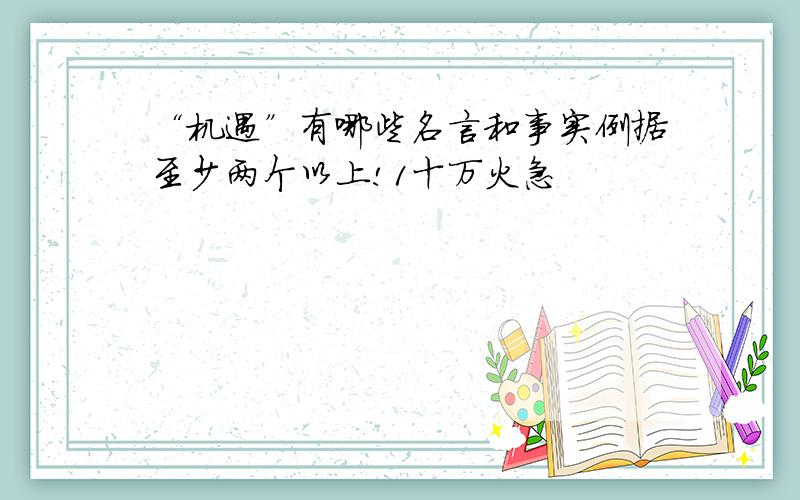 “机遇”有哪些名言和事实例据至少两个以上!1十万火急