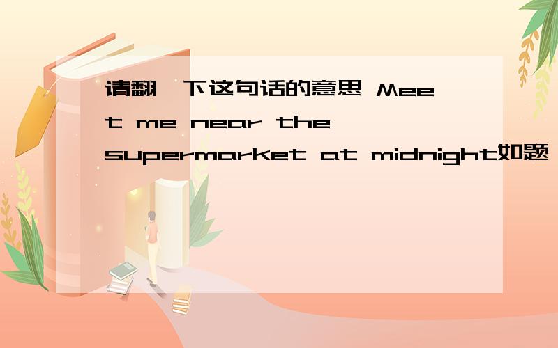 请翻一下这句话的意思 Meet me near the supermarket at midnight如题