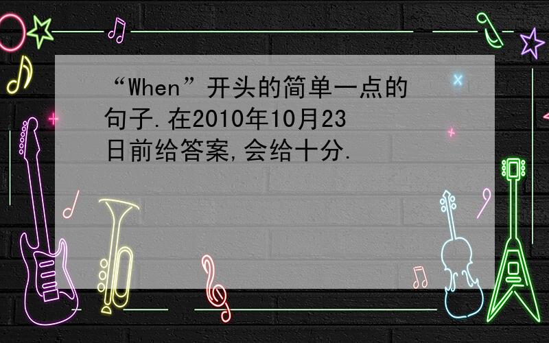 “When”开头的简单一点的句子.在2010年10月23日前给答案,会给十分.