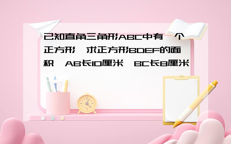 已知直角三角形ABC中有一个正方形,求正方形BDEF的面积,AB长10厘米,BC长8厘米