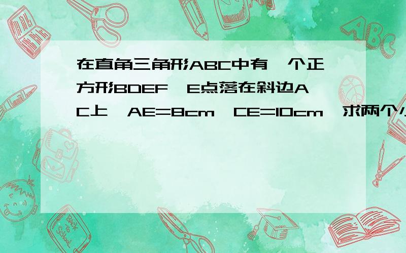 在直角三角形ABC中有一个正方形BDEF,E点落在斜边AC上,AE=8cm,CE=10cm,求两个小三