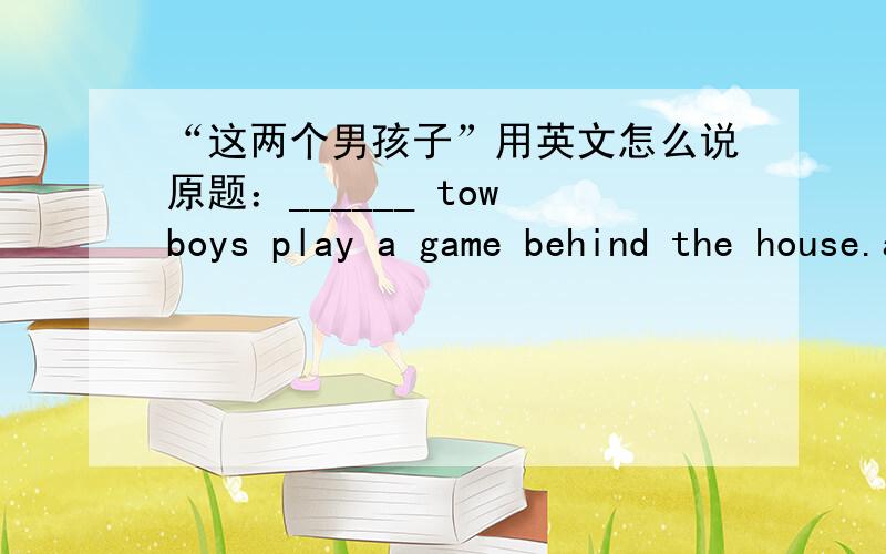 “这两个男孩子”用英文怎么说原题：______ tow boys play a game behind the house.a:this b:these c:/ d:the重赏!火速（过时不候）