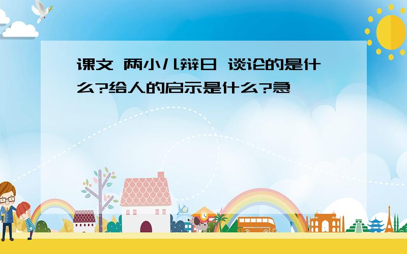 课文 两小儿辩日 谈论的是什么?给人的启示是什么?急