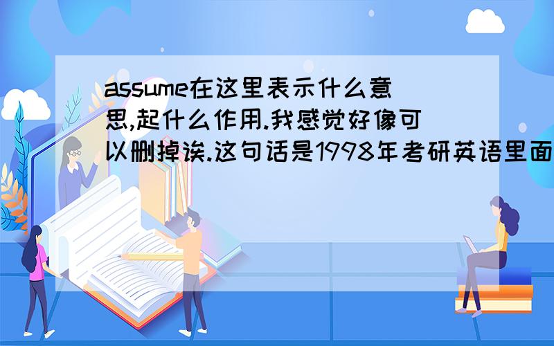 assume在这里表示什么意思,起什么作用.我感觉好像可以删掉诶.这句话是1998年考研英语里面的长难句.What is harder to establish is whether the productivity revolution that businessmen assume they are presiding over is f