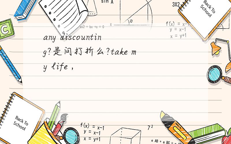 any discounting?是问打折么?take my life ,