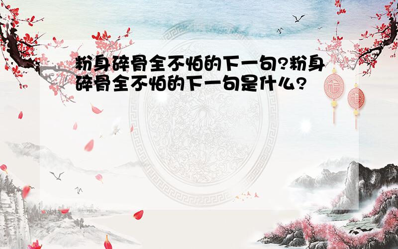 粉身碎骨全不怕的下一句?粉身碎骨全不怕的下一句是什么?