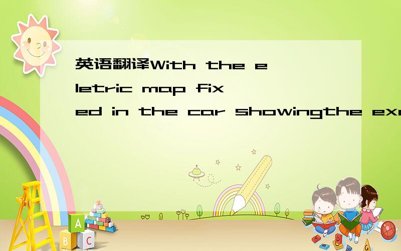 英语翻译With the eletric map fixed in the car showingthe exact position,the driver can drive in the right direction of the destination.